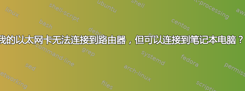 我的以太网卡无法连接到路由器，但可以连接到笔记本电脑？