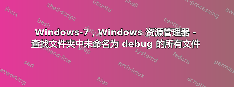 Windows-7，Windows 资源管理器 - 查找文件夹中未命名为 debug 的所有文件