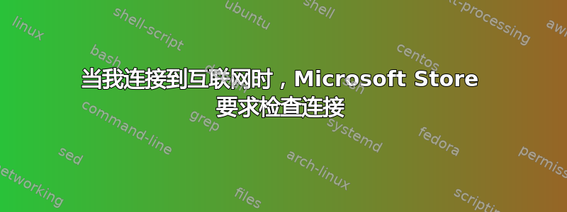 当我连接到互联网时，Microsoft Store 要求检查连接