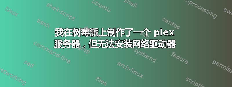 我在树莓派上制作了一个 plex 服务器，但无法安装网络驱动器