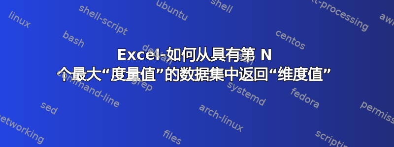 Excel-如何从具有第 N 个最大“度量值”的数据集中返回“维度值”