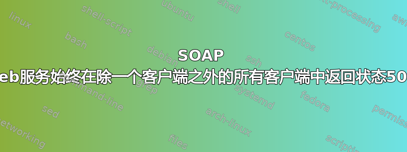 SOAP web服务始终在除一个客户端之外的所有客户端中返回状态500