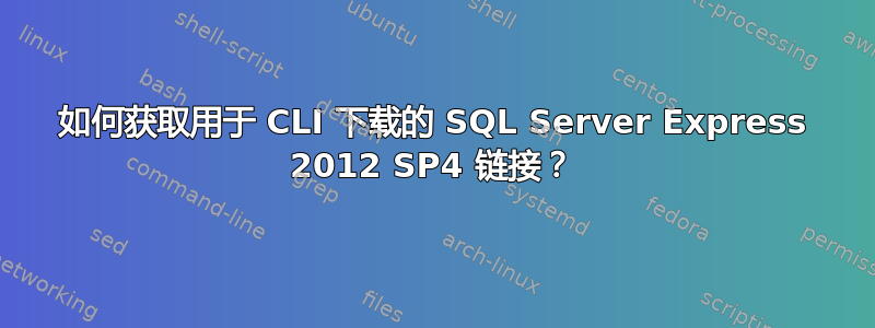 如何获取用于 CLI 下载的 SQL Server Express 2012 SP4 链接？