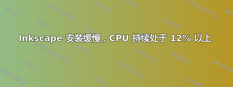 Inkscape 安装缓慢，CPU 持续处于 12% 以上