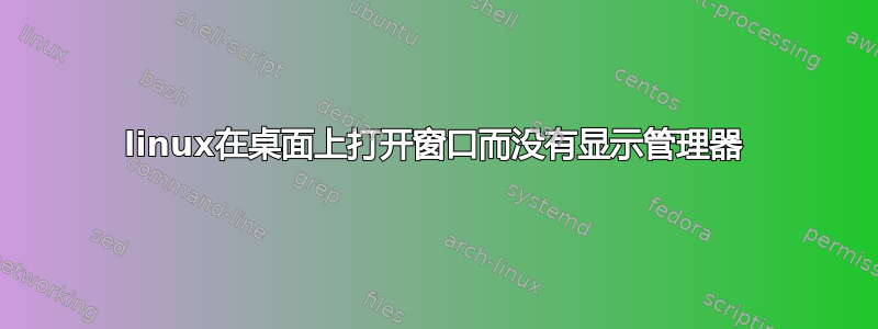 linux在桌面上打开窗口而没有显示管理器