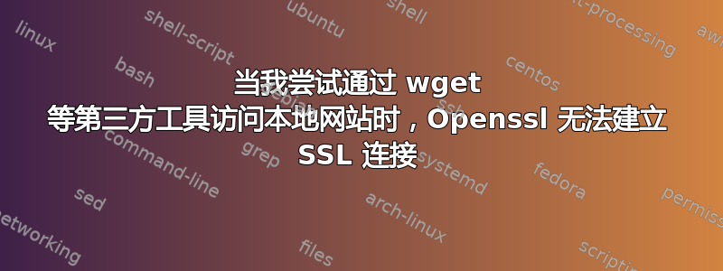 当我尝试通过 wget 等第三方工具访问本地网站时，Openssl 无法建立 SSL 连接