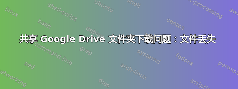 共享 Google Drive 文件夹下载问题：文件丢失