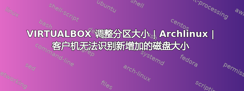 VIRTUALBOX 调整分区大小 | Archlinux | 客户机无法识别新增加的磁盘大小