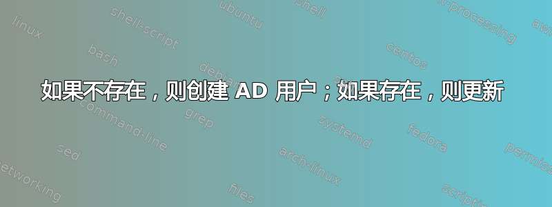 如果不存在，则创建 AD 用户；如果存在，则更新