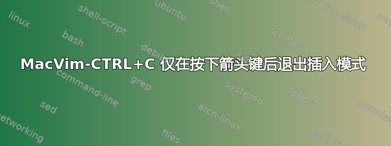 MacVim-CTRL+C 仅在按下箭头键后退出插入模式