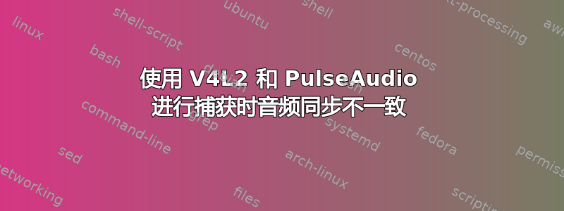 使用 V4L2 和 PulseAudio 进行捕获时音频同步不一致