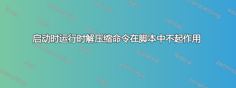 启动时运行时解压缩命令在脚本中不起作用