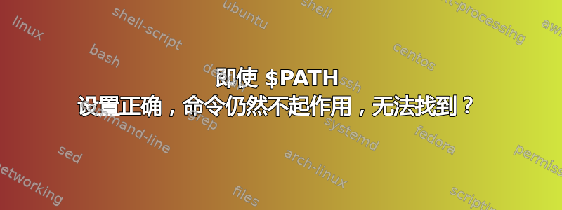 即使 $PATH 设置正确，命令仍然不起作用，无法找到？