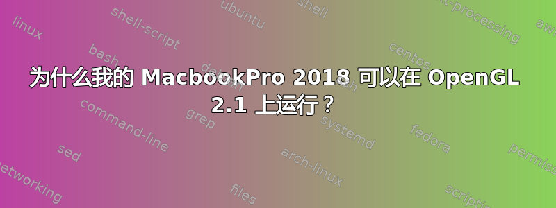 为什么我的 MacbookPro 2018 可以在 OpenGL 2.1 上运行？