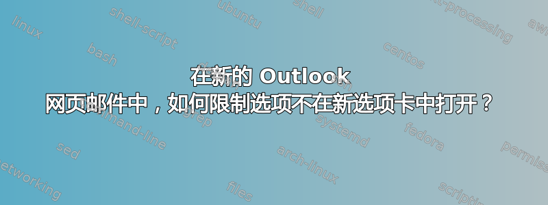 在新的 Outlook 网页邮件中，如何限制选项不在新选项卡中打开？