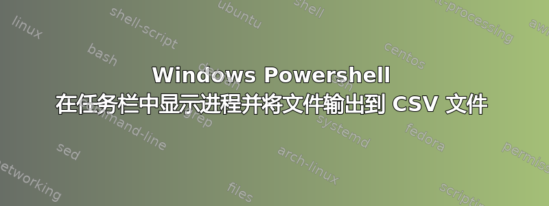 Windows Powershell 在任务栏中显示进程并将文件输出到 CSV 文件