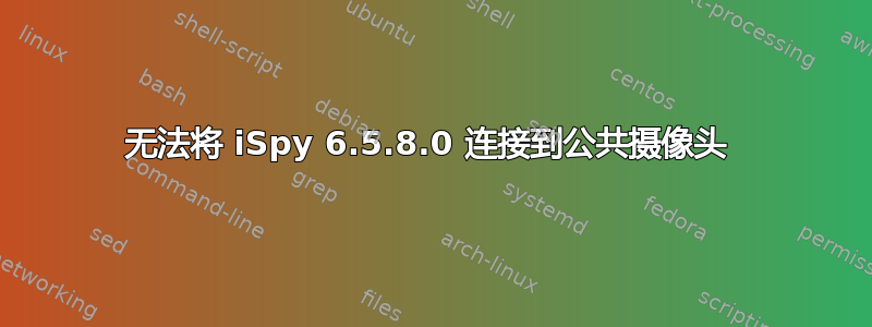 无法将 iSpy 6.5.8.0 连接到公共摄像头 