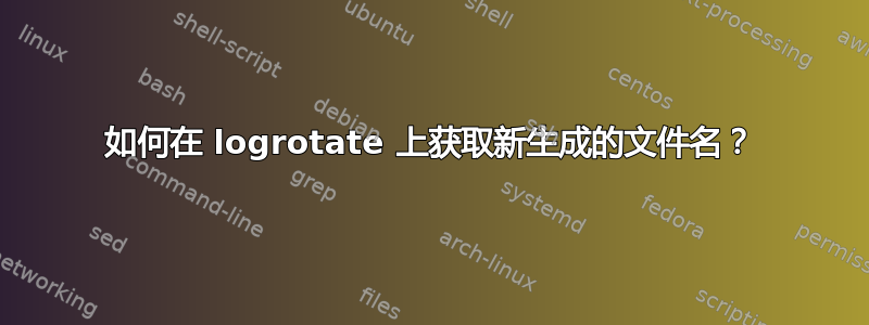 如何在 logrotate 上获取新生成的文件名？