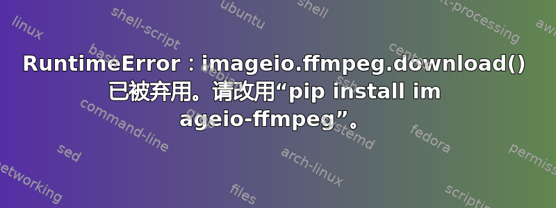 RuntimeError：imageio.ffmpeg.download() 已被弃用。请改用“pip install im ageio-ffmpeg”。