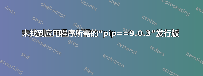 未找到应用程序所需的“pip==9.0.3”发行版