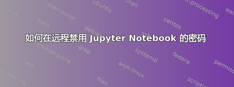 如何在远程禁用 Jupyter Notebook 的密码