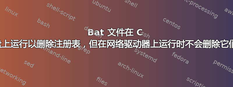 Bat 文件在 C 盘上运行以删除注册表，但在网络驱动器上运行时不会删除它们