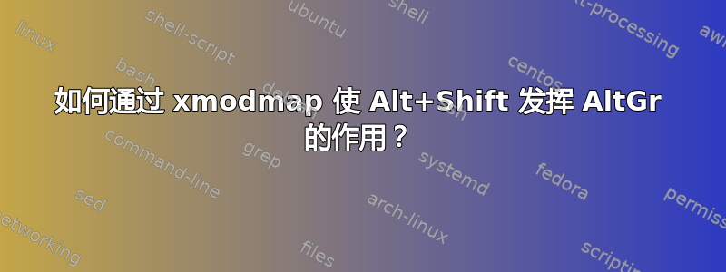 如何通过 xmodmap 使 Alt+Shift 发挥 AltGr 的作用？