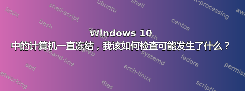 Windows 10 中的计算机一直冻结，我该如何检查可能发生了什么？