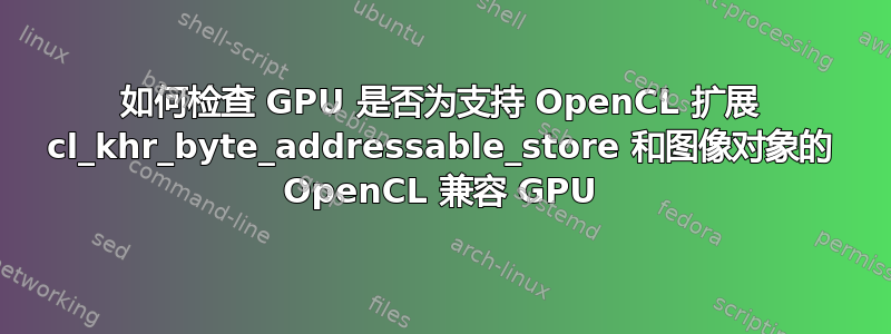 如何检查 GPU 是否为支持 OpenCL 扩展 cl_khr_byte_addressable_store 和图像对象的 OpenCL 兼容 GPU