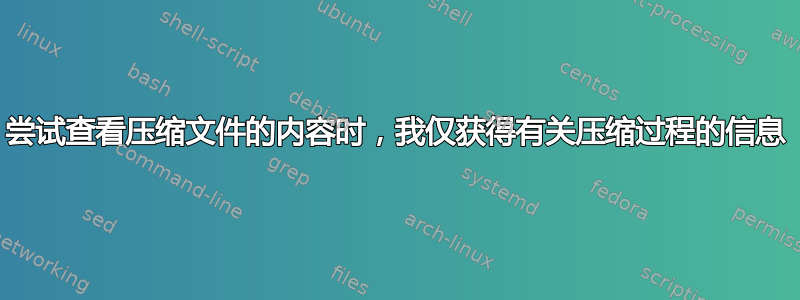 尝试查看压缩文件的内容时，我仅获得有关压缩过程的信息