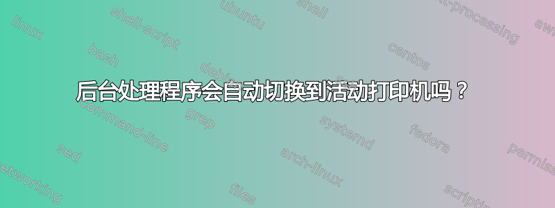 后台处理程序会自动切换到活动打印机吗？