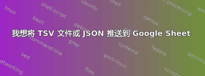 我想将 TSV 文件或 JSON 推送到 Google Sheet