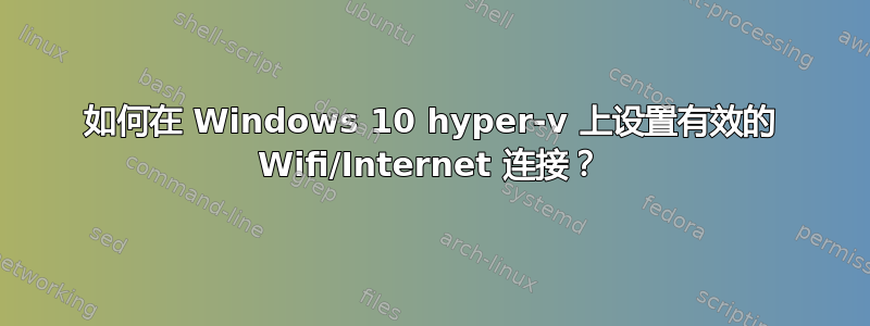 如何在 Windows 10 hyper-v 上设置有效的 Wifi/Internet 连接？