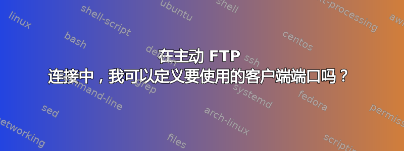 在主动 FTP 连接中，我可以定义要使用的客户端端口吗？