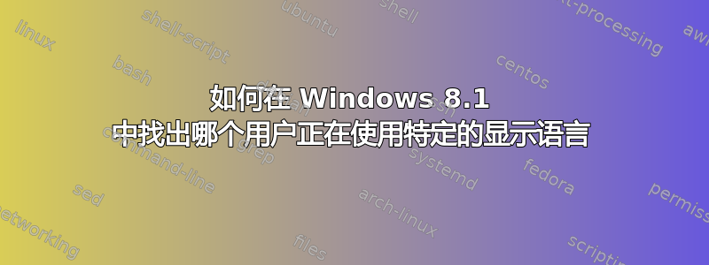 如何在 Windows 8.1 中找出哪个用户正在使用特定的显示语言