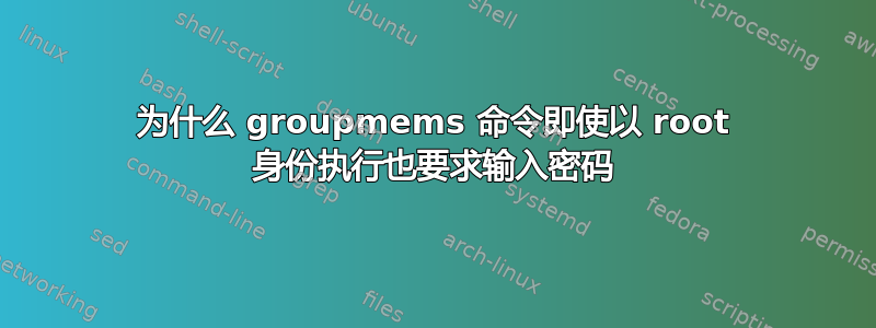 为什么 groupmems 命令即使以 root 身份执行也要求输入密码