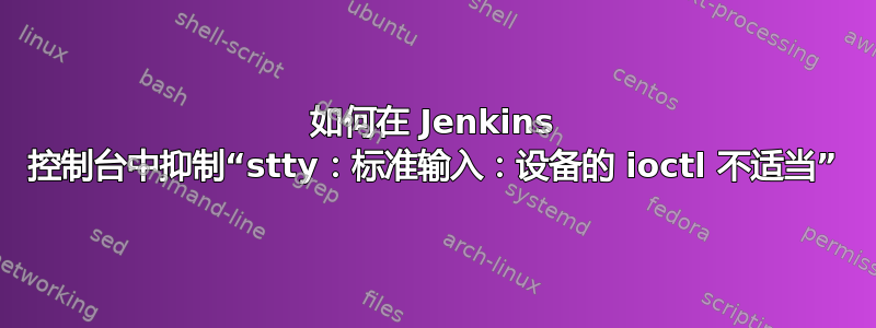 如何在 Jenkins 控制台中抑制“stty：标准输入：设备的 ioctl 不适当”