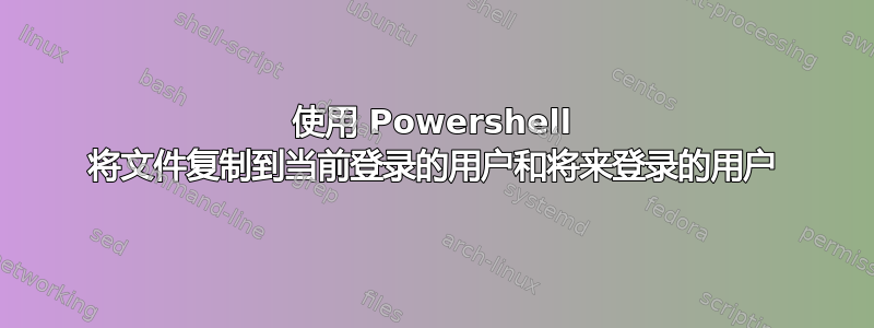 使用 Powershell 将文件复制到当前登录的用户和将来登录的用户