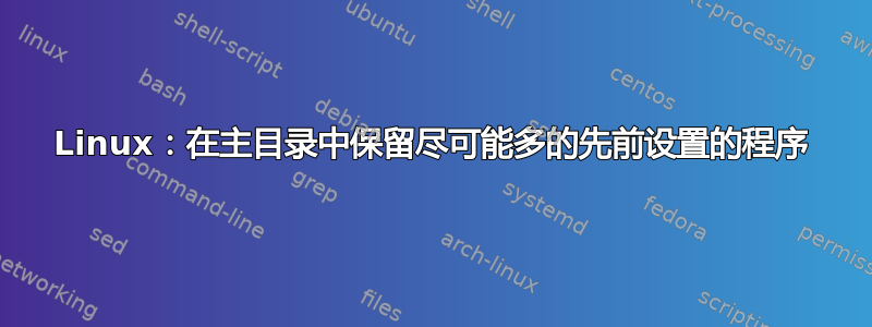 Linux：在主目录中保留尽可能多的先前设置的程序