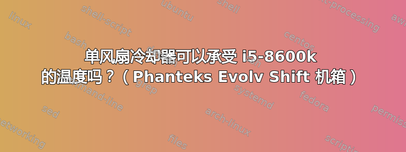 单风扇冷却器可以承受 i5-8600k 的温度吗？（Phanteks Evolv Shift 机箱）