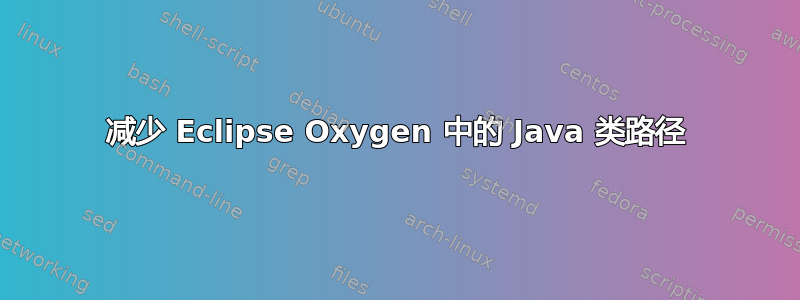 减少 Eclipse Oxygen 中的 Java 类路径