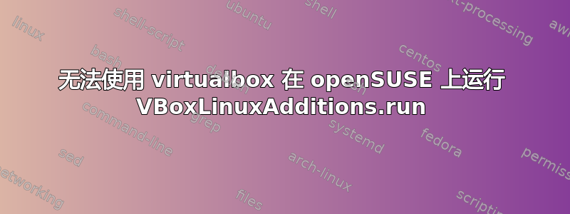 无法使用 virtualbox 在 openSUSE 上运行 VBoxLinuxAdditions.run