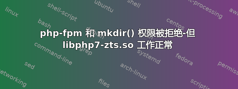 php-fpm 和 mkdir() 权限被拒绝-但 libphp7-zts.so 工作正常