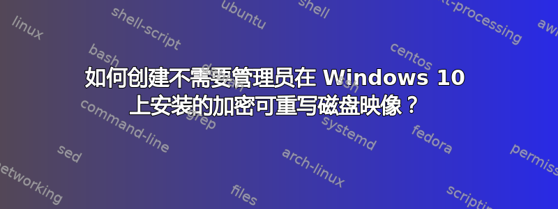 如何创建不需要管理员在 Windows 10 上安装的加密可重写磁盘映像？