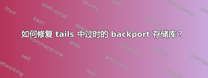 如何修复 tails 中过时的 backport 存储库？