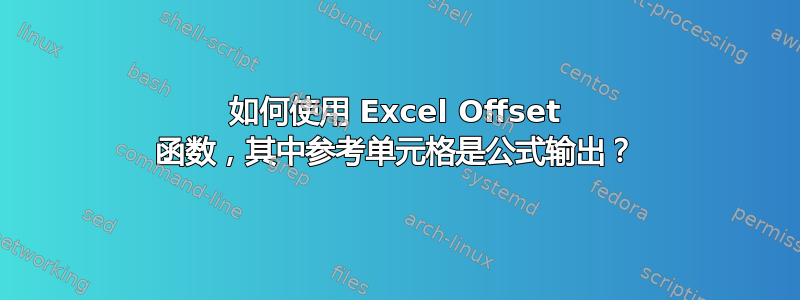 如何使用 Excel Offset 函数，其中参考单元格是公式输出？