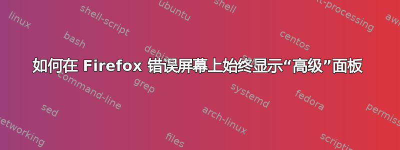 如何在 Firefox 错误屏幕上始终显示“高级”面板