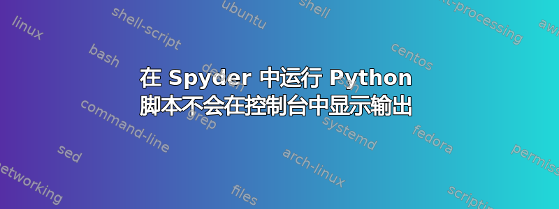 在 Spyder 中运行 Python 脚本不会在控制台中显示输出