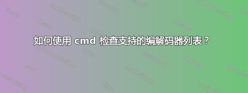 如何使用 cmd 检查支持的编解码器列表？