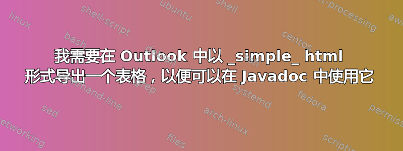 我需要在 Outlook 中以 _simple_ html 形式导出一个表格，以便可以在 Javadoc 中使用它